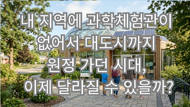 내 지역에 과학체험관이 없어서 대도시까지 원정 가던 시대, 이제 달라질 수 있을까